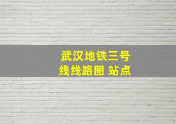 武汉地铁三号线线路图 站点